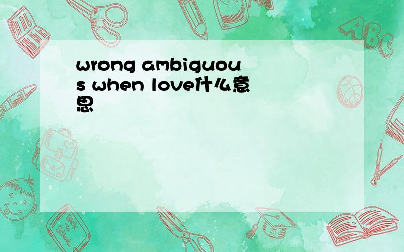 wrong ambiguous when love什么意思