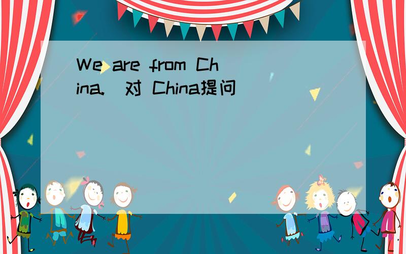 We are from China.(对 China提问）