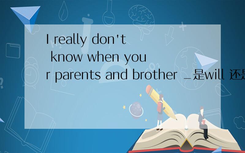 I really don't know when your parents and brother _是will 还是 would _ come back