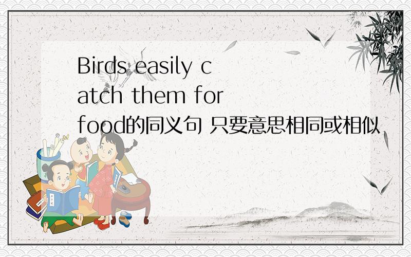 Birds easily catch them for food的同义句 只要意思相同或相似