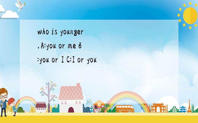 who is younger,A:you or me B:you or I C:I or you