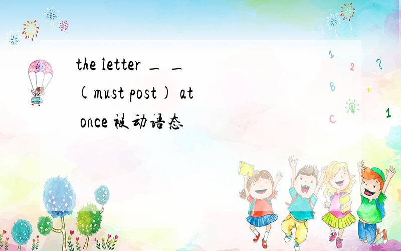 the letter _ _(must post) at once 被动语态