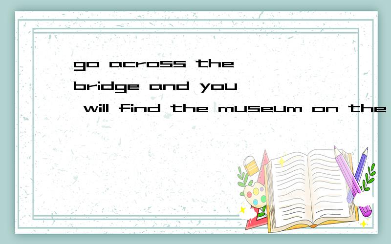 go across the bridge and you will find the museum on the left.这句话的宾语是哪个.我觉得是bridge,如果答案是museum的话,能不能麻烦把原因说的详细一点,
