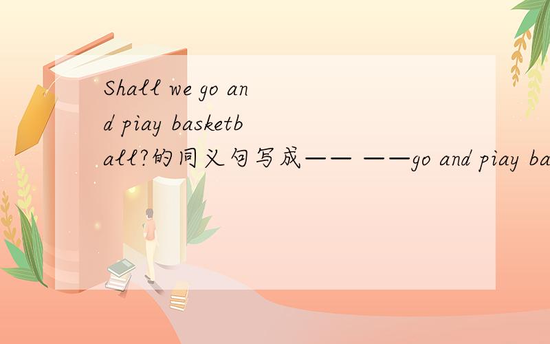 Shall we go and piay basketball?的同义句写成—— ——go and piay basketball?
