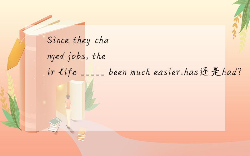Since they changed jobs, their life _____ been much easier.has还是had?