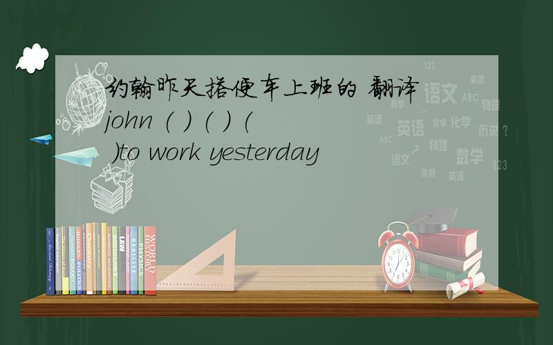 约翰昨天搭便车上班的 翻译 john ( ) ( ) ( )to work yesterday