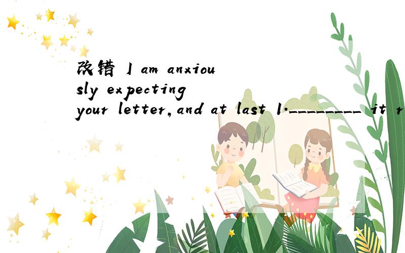 改错 I am anxiously expecting your letter,and at last 1.________ it reached to me.I am very glad