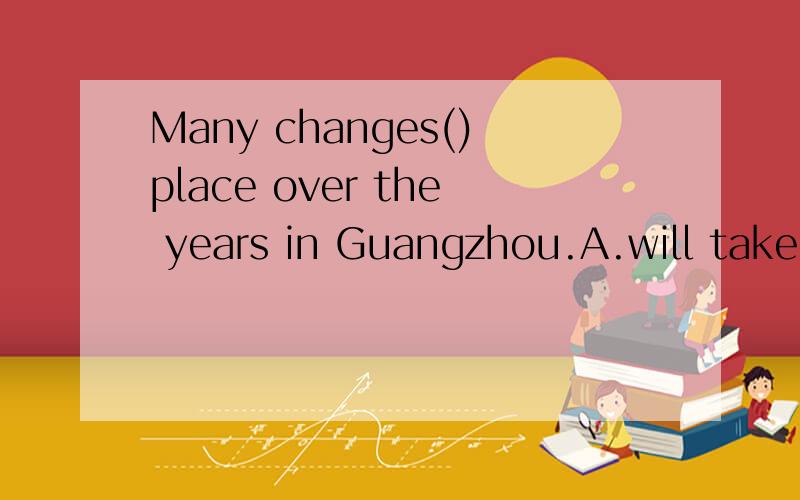 Many changes()place over the years in Guangzhou.A.will take B.take C.have take D.took