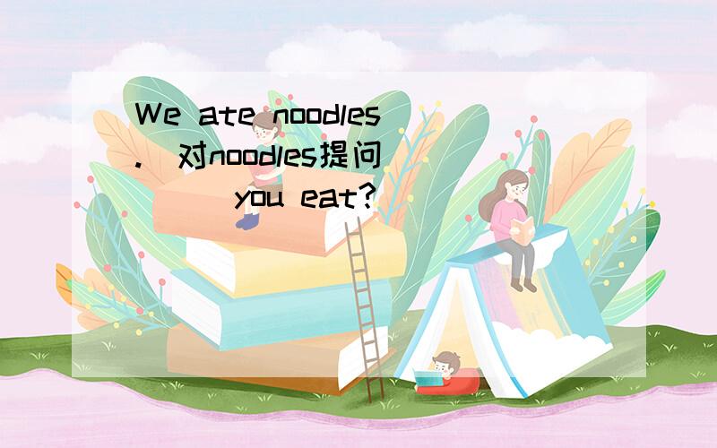 We ate noodles.(对noodles提问)（）（）you eat?