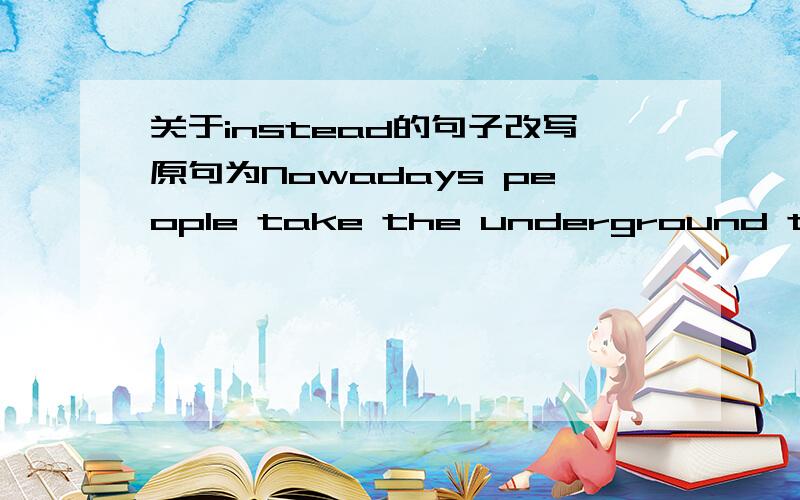 关于instead的句子改写原句为Nowadays people take the underground to Pudong New Area instead of taking a ferry.(保持句意不变）Nowadays people go to Pudong New Area by underground instead of ______ ______.
