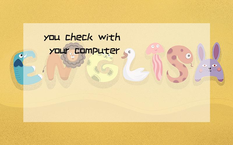 you check with your computer