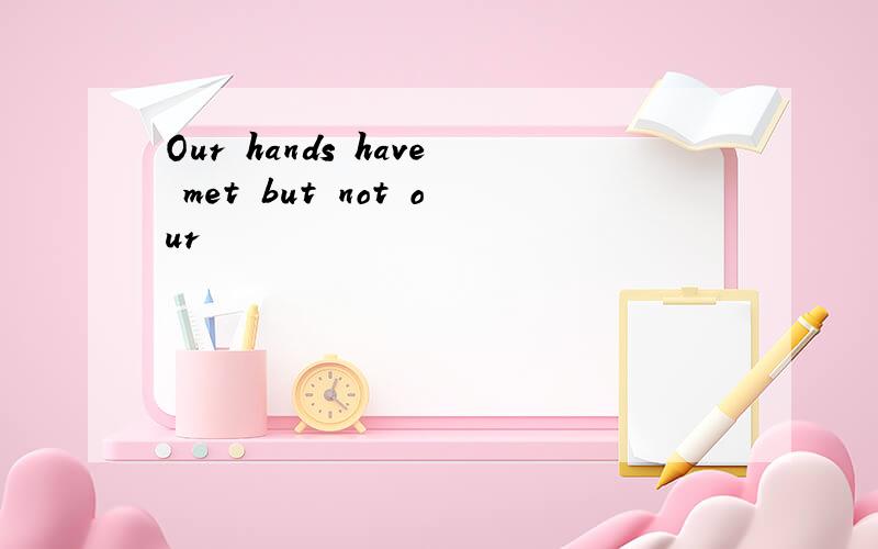Our hands have met but not our