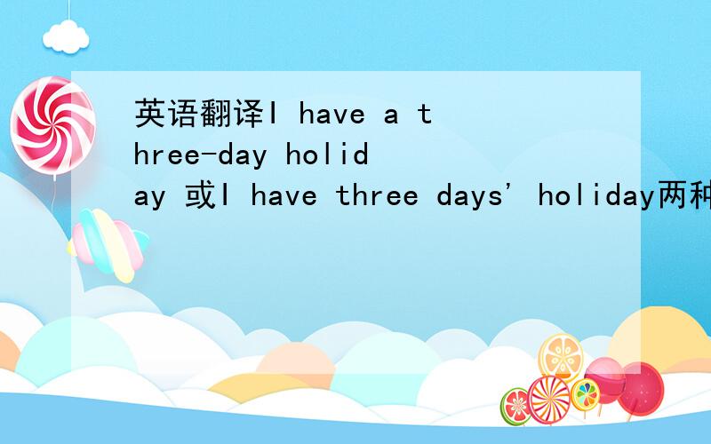英语翻译I have a three-day holiday 或I have three days' holiday两种都可以吗,为什么