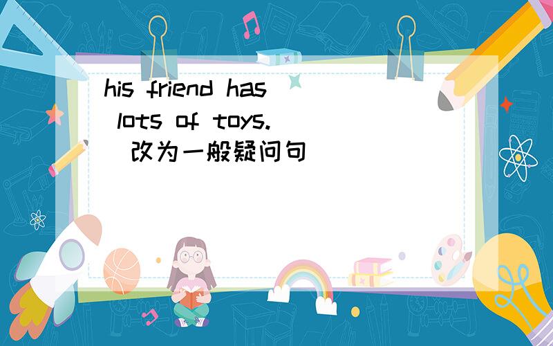 his friend has lots of toys.(改为一般疑问句)