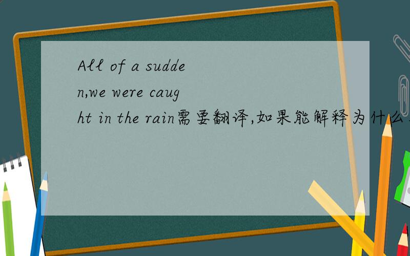 All of a sudden,we were caught in the rain需要翻译,如果能解释为什么用were caught in the rain就更好了