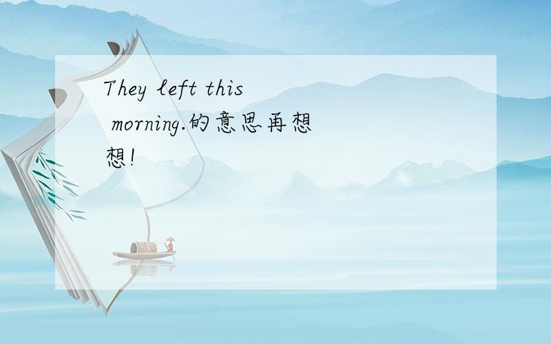 They left this morning.的意思再想想!