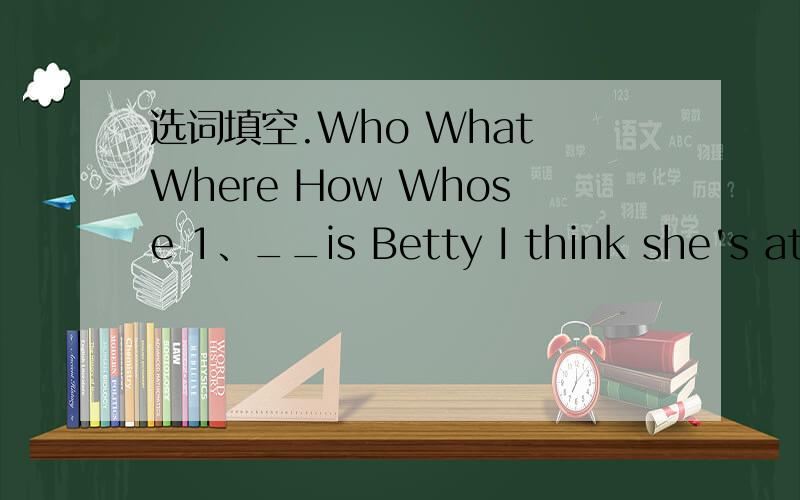 选词填空.Who What Where How Whose 1、__is Betty I think she's at home.