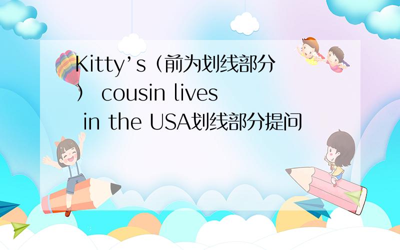 Kitty’s（前为划线部分） cousin lives in the USA划线部分提问
