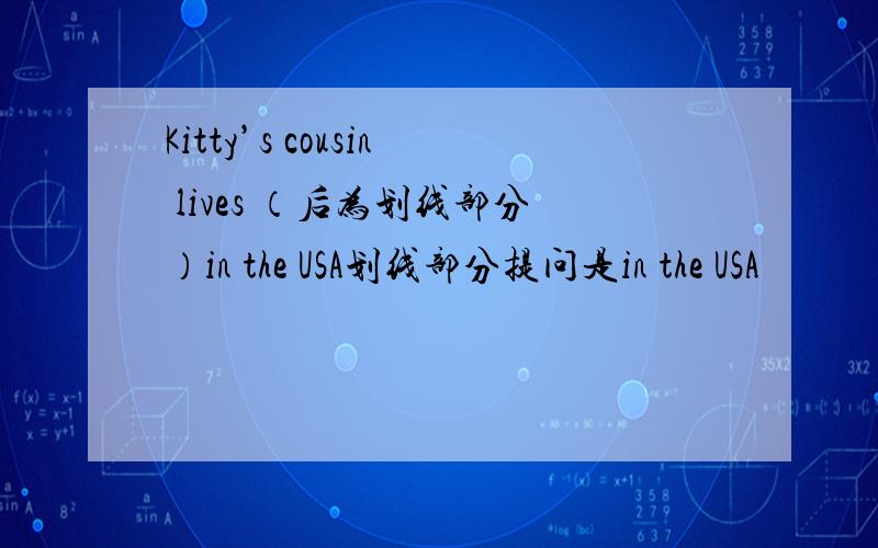 Kitty’s cousin lives （后为划线部分）in the USA划线部分提问是in the USA