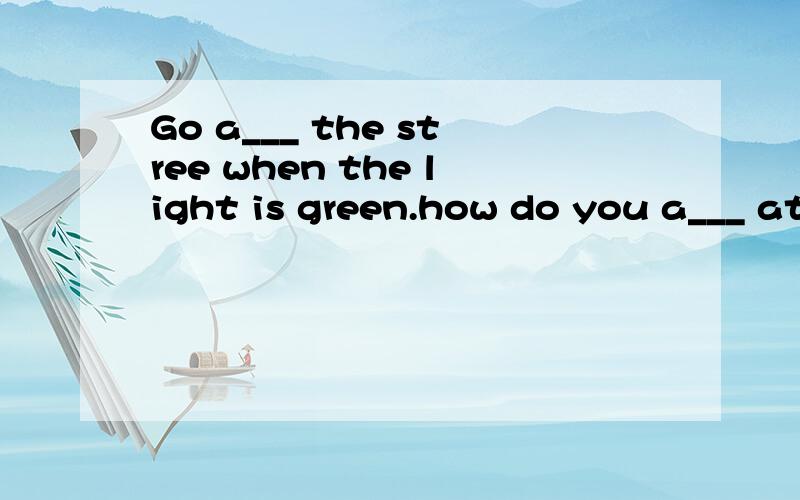 Go a___ the stree when the light is green.how do you a___ at the airport