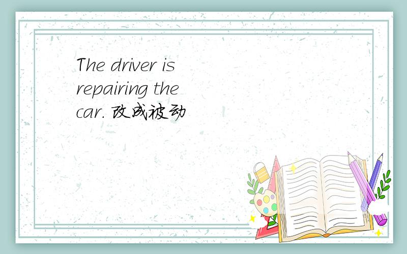 The driver is repairing the car. 改成被动
