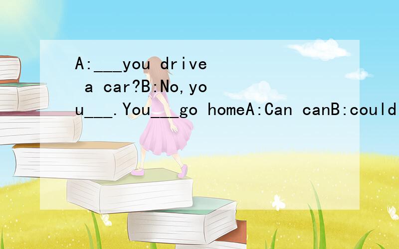 A:___you drive a car?B:No,you___.You___go homeA:Can canB:could could notC:May may notD:Can can not