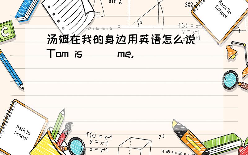 汤姆在我的身边用英语怎么说 Tom is （ ）me.