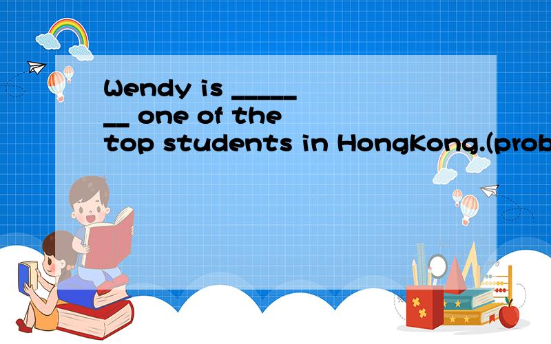 Wendy is _______ one of the top students in HongKong.(probable)