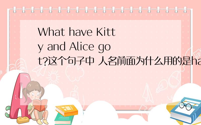 What have Kitty and Alice got?这个句子中 人名前面为什么用的是have?