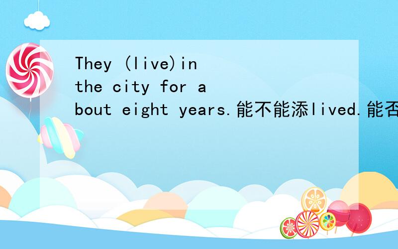 They (live)in the city for about eight years.能不能添lived.能否解释下.还可以添其他的答案吗?