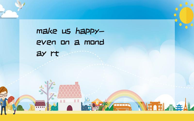 make us happy-even on a monday rt