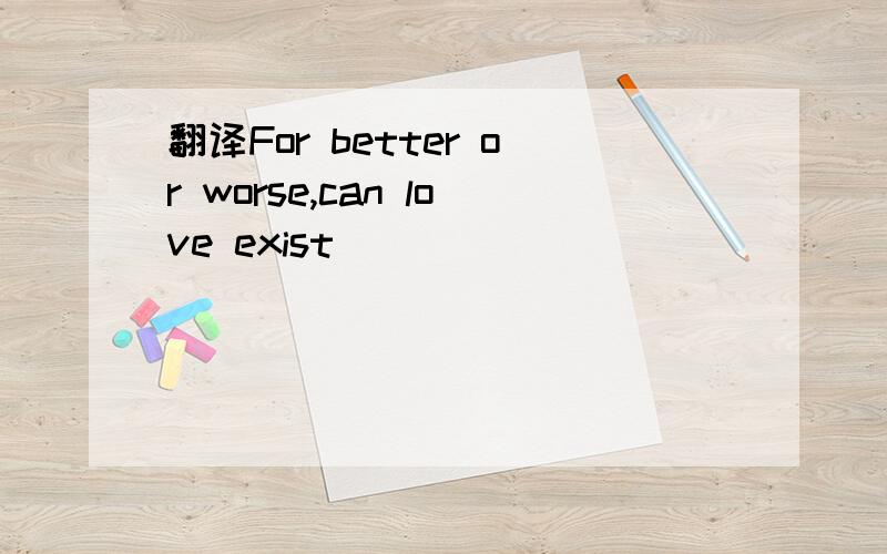 翻译For better or worse,can love exist