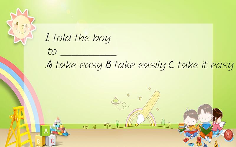 I told the boy to __________.A take easy B take easily C take it easy D take it easily