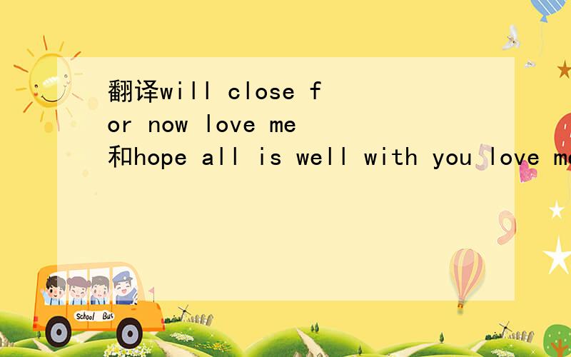 翻译will close for now love me和hope all is well with you love me