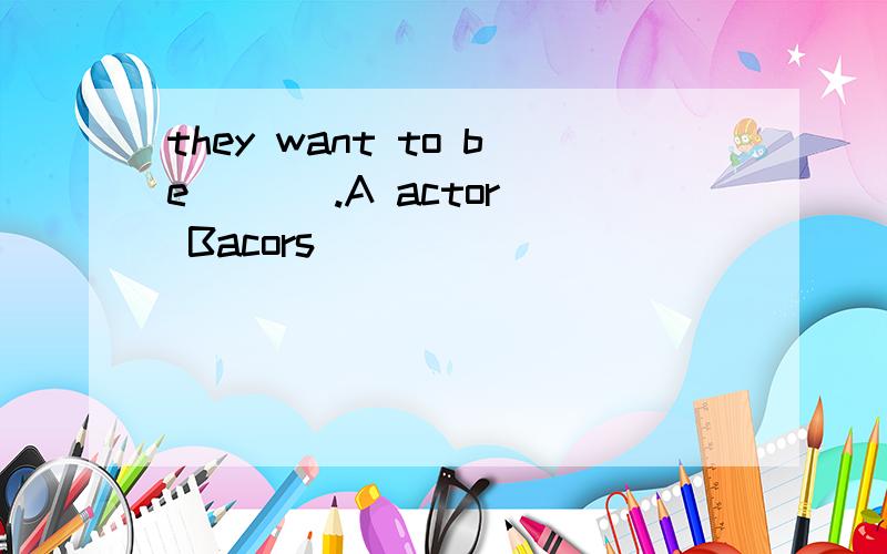 they want to be [ ] .A actor Bacors