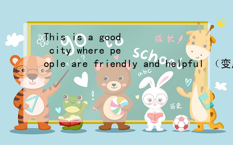 This is a good city where people are friendly and helpful （变成同意句)This is a good city where people are friendly and helpful（ 同意句）This is a good city ____ ____ people are friendly and helpful