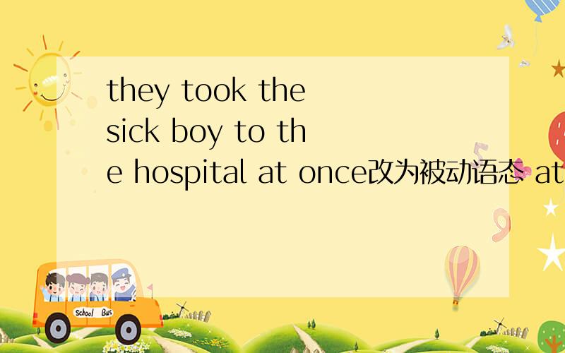 they took the sick boy to the hospital at once改为被动语态 at once放在哪里,by them 放在哪