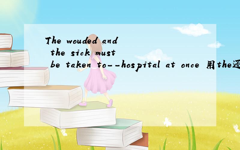 The wouded and the sick must be taken to--hospital at once 用the还是用a