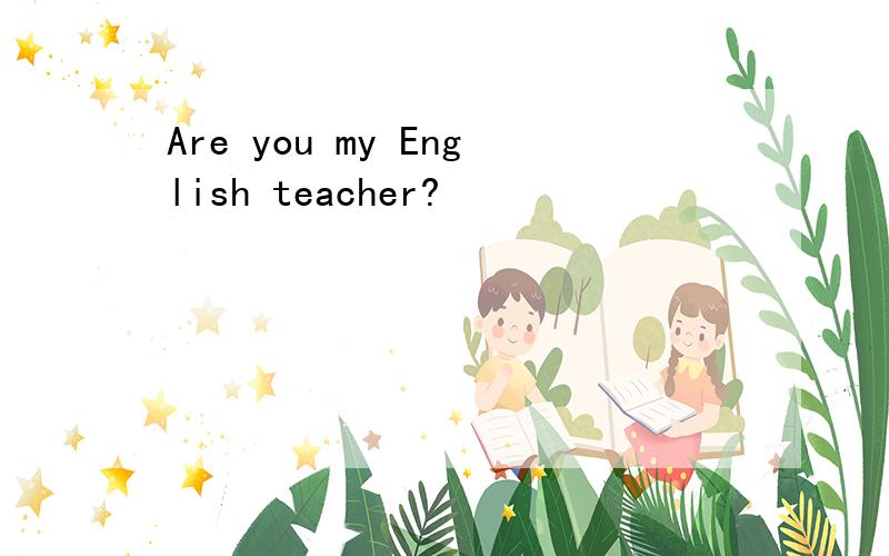 Are you my English teacher?
