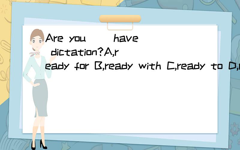 Are you __have dictation?A,ready for B,ready with C,ready to D,ready选哪个,为什么?