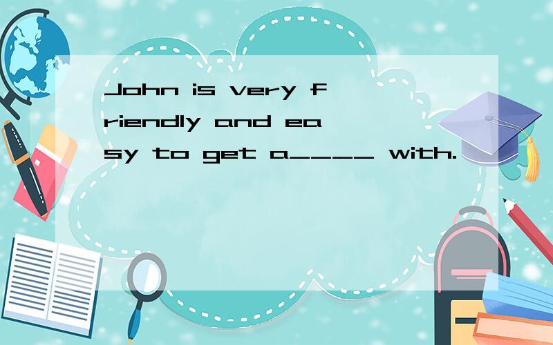 John is very friendly and easy to get a____ with.