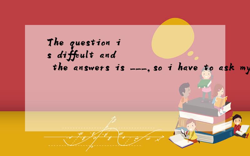 The question is diffcult and the answers is ___,so i have to ask my teacher for help.(confuse)