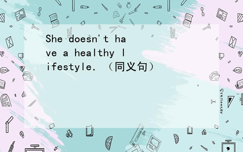 She doesn't have a healthy lifestyle．（同义句）