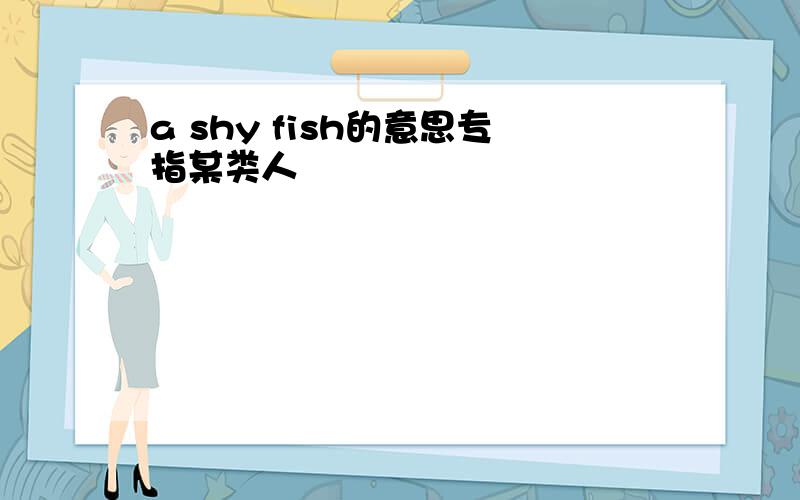 a shy fish的意思专指某类人