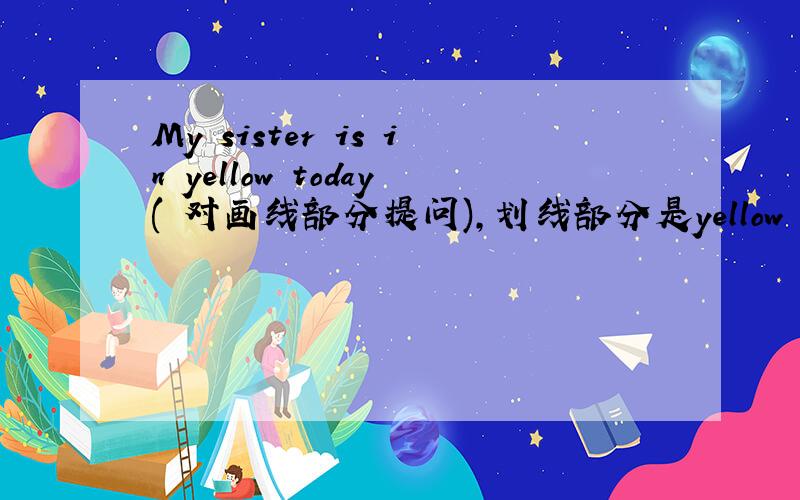 My sister is in yellow today( 对画线部分提问),划线部分是yellow