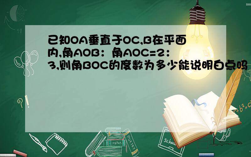 已知OA垂直于OC,B在平面内,角AOB：角AOC=2：3,则角BOC的度数为多少能说明白点吗