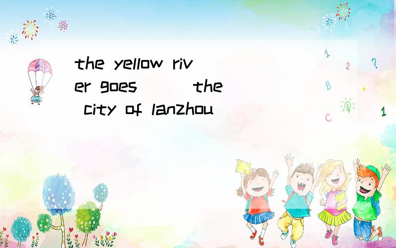 the yellow river goes __ the city of lanzhou