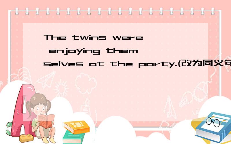The twins were enjoying themselves at the party.(改为同义句)