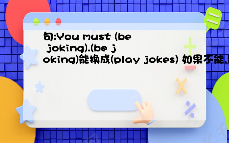 句:You must (be joking).(be joking)能换成(play jokes) 如果不能,那么能换成什么短语?