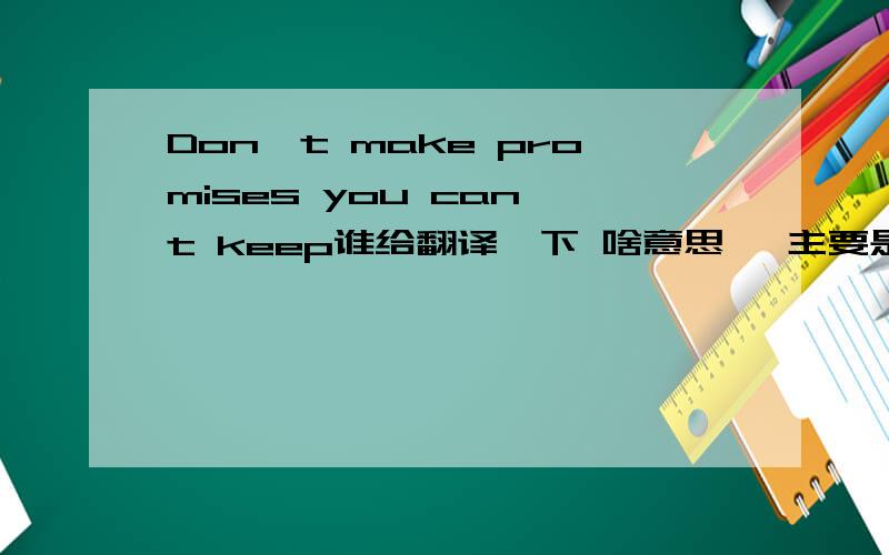 Don't make promises you can't keep谁给翻译一下 啥意思喔 主要是promises这词忘记啥意思了.